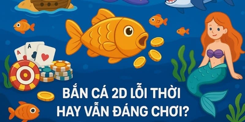Bắn cá 2D lỗi thời hay vẫn đáng chơi